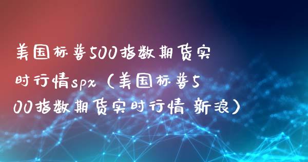 美国标普500指数期货实时行情spx（美国标普500指数期货实时行情 新浪） (https://www.njaxzs.com/) 原油期货 第1张