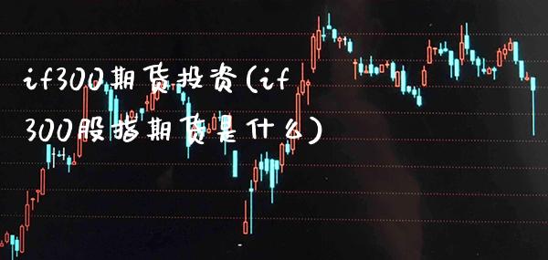 if300期货投资(if300股指期货是什么) (https://www.njaxzs.com/) 黄金期货 第1张