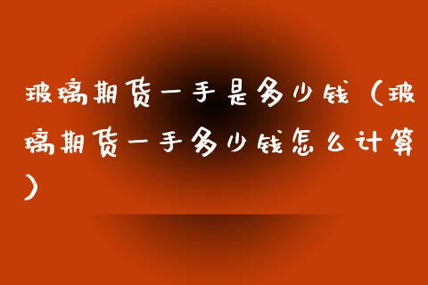 玻璃期货一手是多少钱（玻璃期货一手多少钱怎么计算） (https://www.njaxzs.com/) 内盘期货 第1张