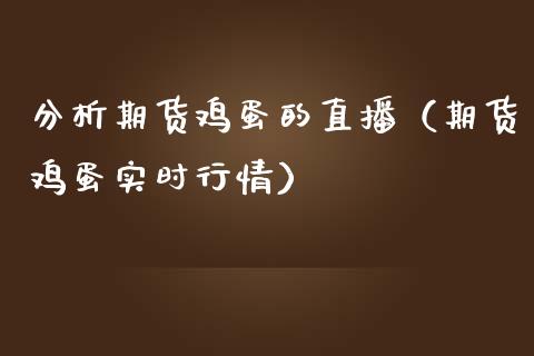 分析期货鸡蛋的直播（期货鸡蛋实时行情） (https://www.njaxzs.com/) 期货直播间 第1张