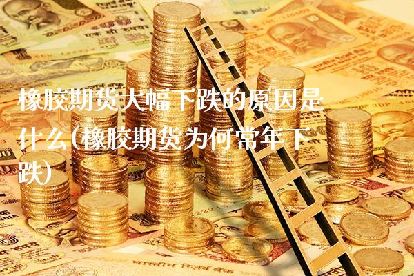 橡胶期货大幅下跌的原因是什么(橡胶期货为何常年下跌) (https://www.njaxzs.com/) 期货行情 第1张