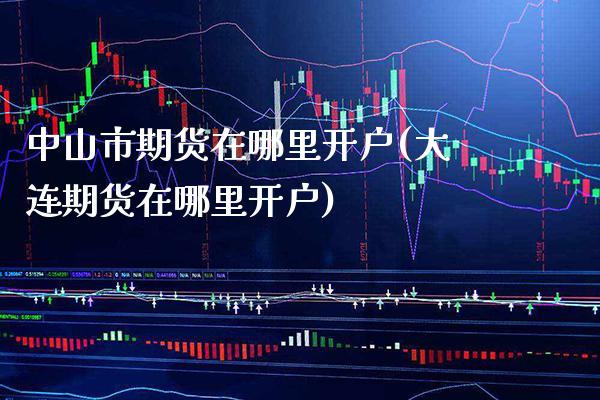 中山市期货在哪里开户(大连期货在哪里开户) (https://www.njaxzs.com/) 黄金期货 第1张