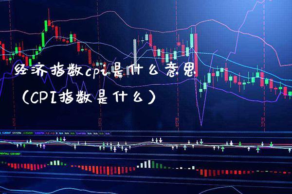 经济指数cpi是什么意思（CPI指数是什么） (https://www.njaxzs.com/) 黄金期货 第1张