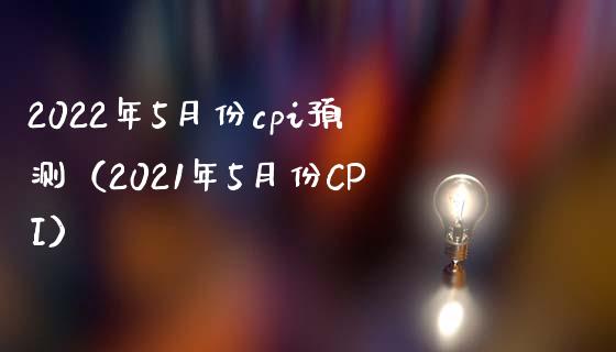 2022年5月份cpi预测（2021年5月份CPI） (https://www.njaxzs.com/) 期货直播间 第1张