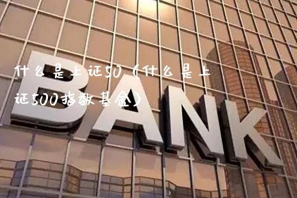 什么是上证50（什么是上证500指数基金） (https://www.njaxzs.com/) 期货开户 第1张