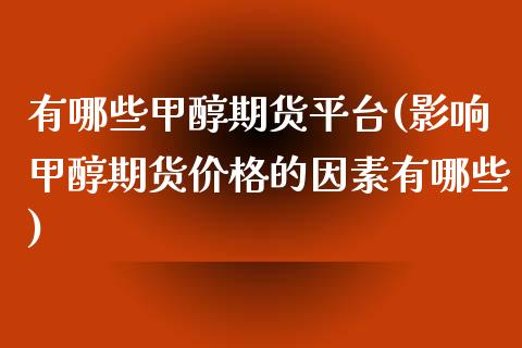 有哪些甲醇期货平台(影响甲醇期货价格的因素有哪些) (https://www.njaxzs.com/) 内盘期货 第1张