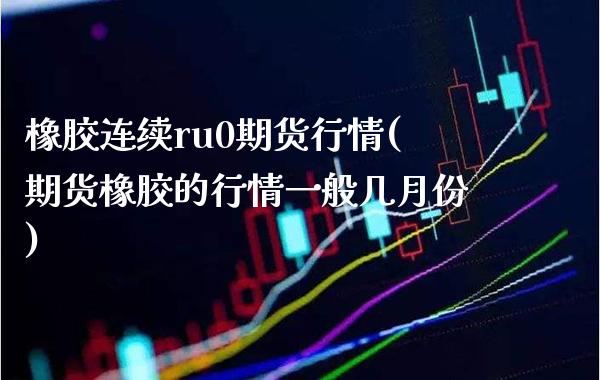 橡胶连续ru0期货行情(期货橡胶的行情一般几月份) (https://www.njaxzs.com/) 内盘期货 第1张