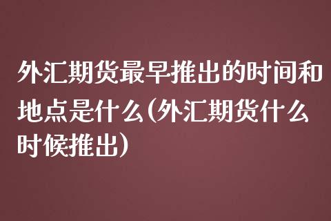 外汇期货最早推出的时间和地点是什么(外汇期货什么时候推出) (https://www.njaxzs.com/) 期货行情 第1张