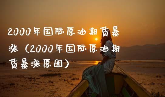 2000年国际原油期货暴涨（2000年国际原油期货暴涨原因） (https://www.njaxzs.com/) 期货行情 第1张