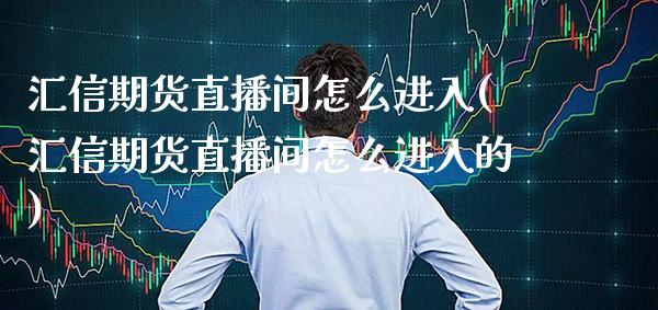 汇信期货直播间怎么进入(汇信期货直播间怎么进入的) (https://www.njaxzs.com/) 期货投资 第1张