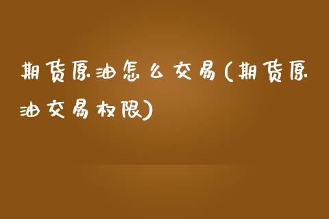 期货原油怎么交易(期货原油交易权限) (https://www.njaxzs.com/) 期货开户 第1张
