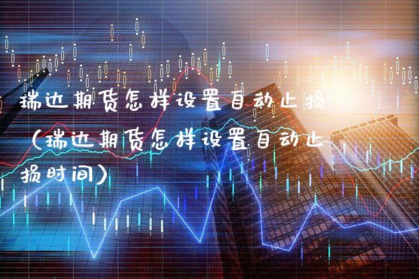 瑞达期货怎样设置自动止损（瑞达期货怎样设置自动止损时间） (https://www.njaxzs.com/) 期货直播间 第1张