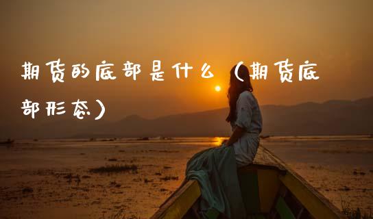 期货的底部是什么(期货底部形态) 期货行情 第1张-爱新财经 期货的底部是什么(期货底部形态) (https://www.njaxzs.com/) 期货行情 第1张