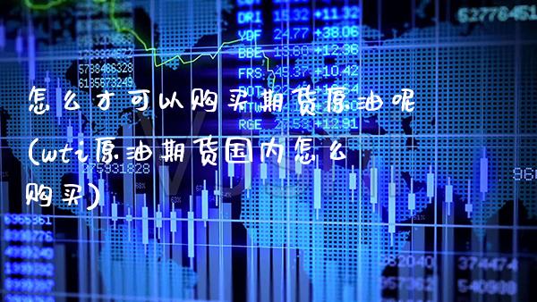 怎么才可以购买期货原油呢(wti原油期货国内怎么购买) (https://www.njaxzs.com/) 期货直播间 第1张