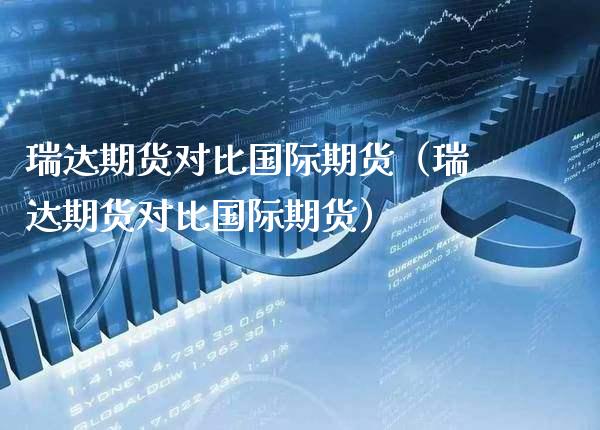 瑞达期货对比国际期货（瑞达期货对比国际期货） (https://www.njaxzs.com/) 期货行情 第1张