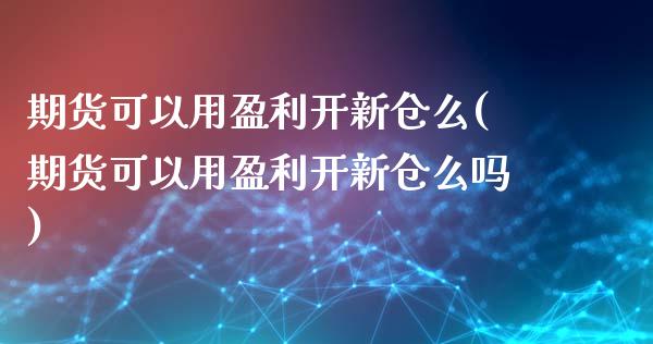 期货可以用盈利开新仓么(期货可以用盈利开新仓么吗) (https://www.njaxzs.com/) 期货行情 第1张
