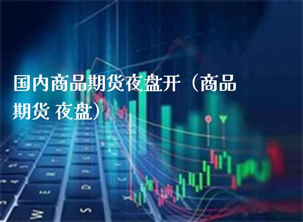 国内商品期货夜盘开（商品期货 夜盘） (https://www.njaxzs.com/) 期货行情 第1张