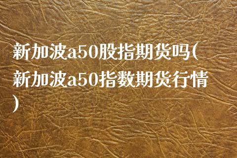 新加波a50股指期货吗(新加波a50指数期货行情) (https://www.njaxzs.com/) 期货直播间 第1张