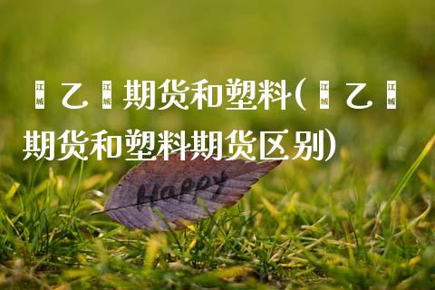 苯乙烯期货和塑料(苯乙烯期货和塑料期货区别) (https://www.njaxzs.com/) 黄金期货 第1张