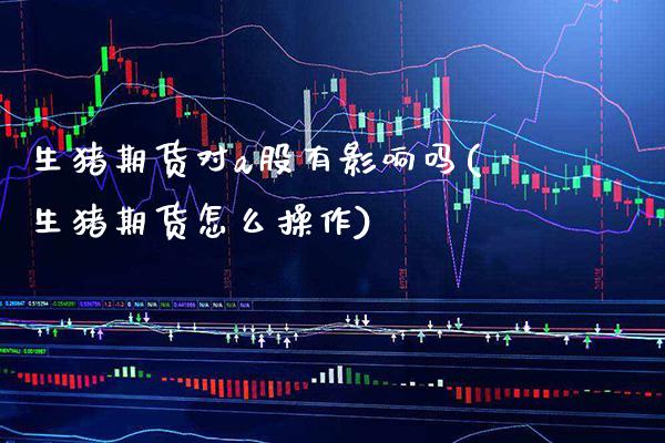 生猪期货对a股有影响吗(生猪期货怎么操作) (https://www.njaxzs.com/) 内盘期货 第1张