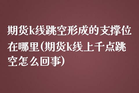 期货k线跳空形成的支撑位在哪里(期货k线上千点跳空怎么回事) (https://www.njaxzs.com/) 内盘期货 第1张
