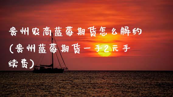 贵州农商蓝莓期货怎么解约(贵州蓝莓期货一手2元手续费) (https://www.njaxzs.com/) 期货行情 第1张