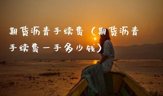 期货沥青手续费（期货沥青手续费一手多少钱） (https://www.njaxzs.com/) 期货行情 第1张