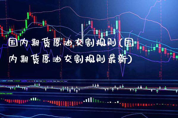 国内期货原油交割规则(国内期货原油交割规则最新) (https://www.njaxzs.com/) 期货行情 第1张