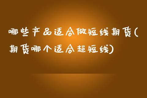 哪些产品适合做短线期货(期货哪个适合超短线) (https://www.njaxzs.com/) 内盘期货 第1张