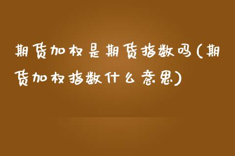 期货加权是期货指数吗(期货加权指数什么意思) (https://www.njaxzs.com/) 期货投资 第1张
