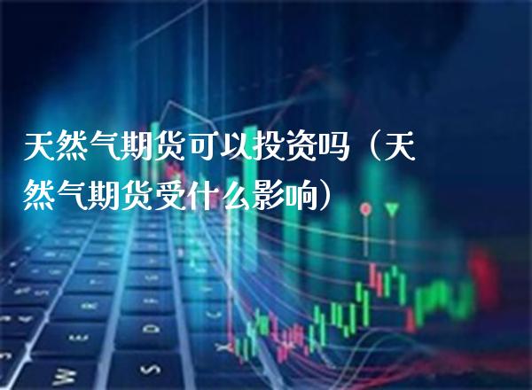 天然气期货可以投资吗（天然气期货受什么影响） (https://www.njaxzs.com/) 期货行情 第1张