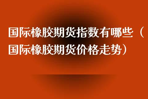 国际橡胶期货指数有哪些（国际橡胶期货走势） (https://www.njaxzs.com/) 期货直播间 第1张