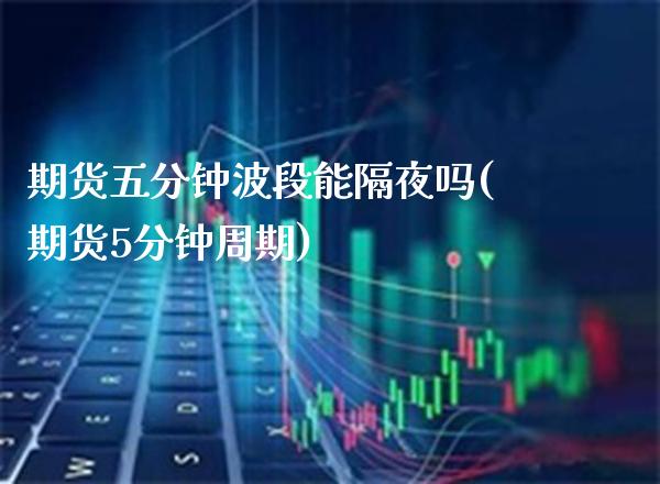 期货五分钟波段能隔夜吗(期货5分钟周期) (https://www.njaxzs.com/) 期货行情 第1张
