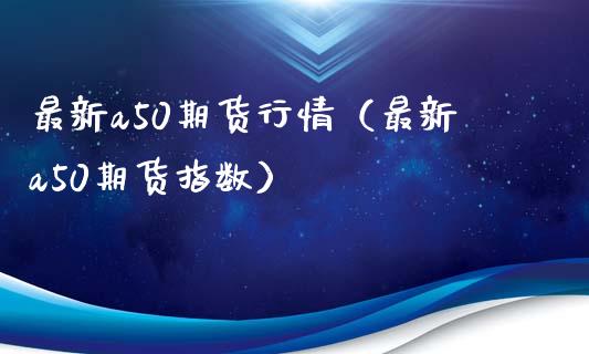 最新a50期货行情（最新a50期货指数） (https://www.njaxzs.com/) 期货行情 第1张