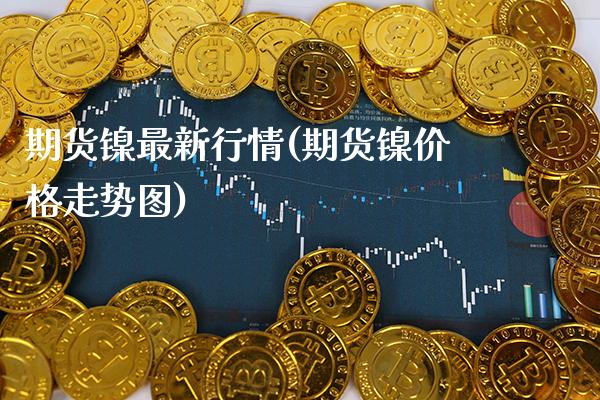 期货镍最新行情(期货镍价格走势图) (https://www.njaxzs.com/) 期货投资 第1张