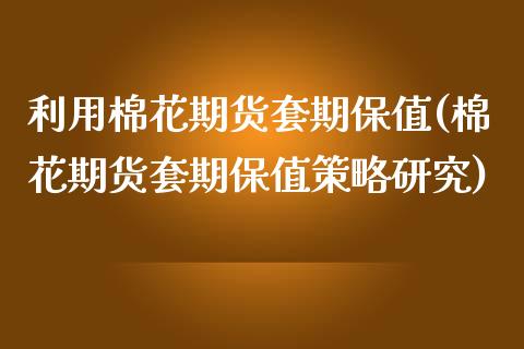 利用棉花期货套期保值(棉花期货套期保值策略研究) (https://www.njaxzs.com/) 期货行情 第1张