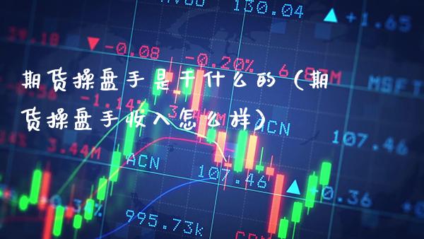 期货操盘手是干什么的（期货操盘手收入怎么样） (https://www.njaxzs.com/) 期货直播间 第1张