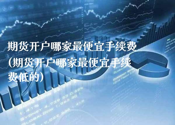 期货开户哪家最便宜手续费(期货开户哪家最便宜手续费低的) (https://www.njaxzs.com/) 期货开户 第1张