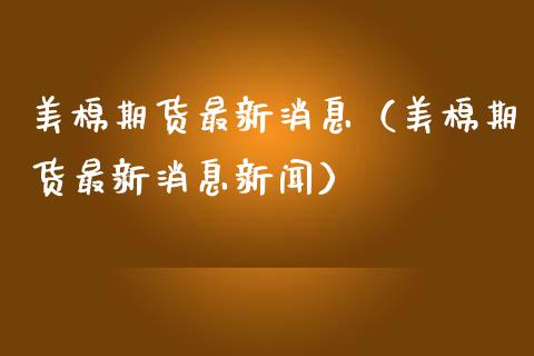 美棉期货最新消息（美棉期货最新消息新闻） (https://www.njaxzs.com/) 期货行情 第1张