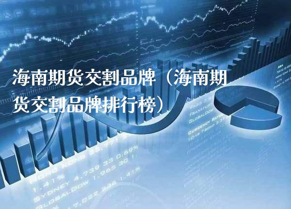海南期货交割品牌（海南期货交割品牌排行榜） (https://www.njaxzs.com/) 期货直播间 第1张