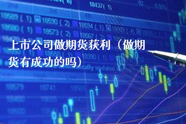 上市公司做期货获利(做期货有成功的吗) 期货行情 第1张-爱新财经 上市公司做期货获利(做期货有成功的吗) (https://www.njaxzs.com/) 期货行情 第1张