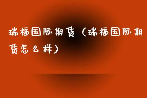 瑞福国际期货（瑞福国际期货怎么样） (https://www.njaxzs.com/) 期货直播间 第1张