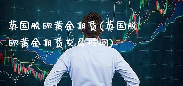 英国脱欧黄金期货(英国脱欧黄金期货交易时间) (https://www.njaxzs.com/) 期货直播间 第1张