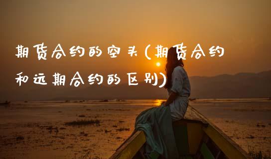 期货合约的空头(期货合约和远期合约的区别) (https://www.njaxzs.com/) 期货直播间 第1张