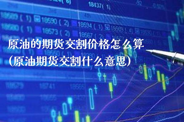 原油的期货交割价格怎么算(原油期货交割什么意思) 期货投资 第1张-爱新财经 原油的期货交割价格怎么算(原油期货交割什么意思) (https://www.njaxzs.com/) 期货投资 第1张