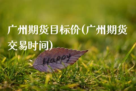 广州期货目标价(广州期货交易时间) (https://www.njaxzs.com/) 原油期货 第1张