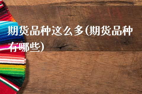 期货品种这么多(期货品种有哪些) (https://www.njaxzs.com/) 原油期货 第1张