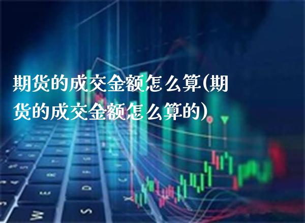 期货的成交金额怎么算(期货的成交金额怎么算的) 期货直播间 第1张-爱新财经 期货的成交金额怎么算(期货的成交金额怎么算的) (https://www.njaxzs.com/) 期货直播间 第1张