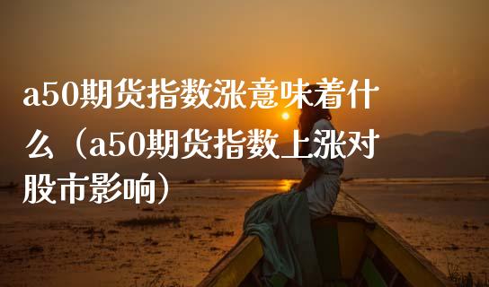 a50期货指数涨意味着什么（a50期货指数上涨对股市影响） (https://www.njaxzs.com/) 黄金期货 第1张