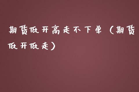 期货低开高走不下单（期货低开低走） (https://www.njaxzs.com/) 期货直播间 第1张